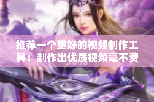 推荐一个更好的视频制作工具：制作出优质视频毫不费力