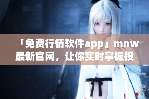 「免费行情软件app」mnw最新官网，让你实时掌握投资信息！