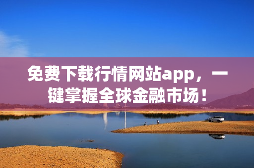 免费下载行情网站app，一键掌握全球金融市场！