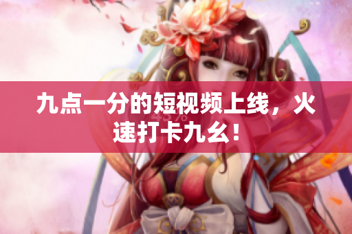 九点一分的短视频上线，火速打卡九幺！