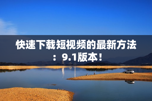 快速下载短视频的最新方法：9.1版本！