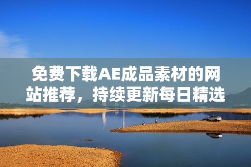 免费下载AE成品素材的网站推荐，持续更新每日精选，经典免费下载。