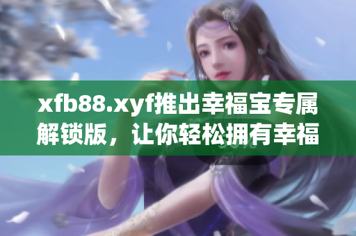 xfb88.xyf推出幸福宝专属解锁版，让你轻松拥有幸福感