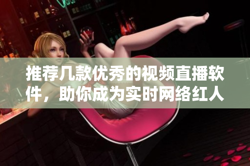 推荐几款优秀的视频直播软件，助你成为实时网络红人！