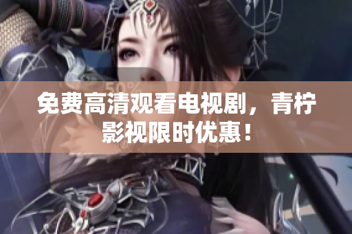 免费高清观看电视剧，青柠影视限时优惠！