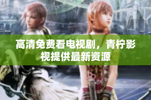 高清免费看电视剧，青柠影视提供最新资源