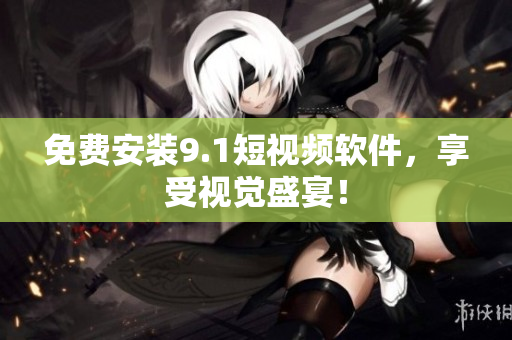 免费安装9.1短视频软件，享受视觉盛宴！