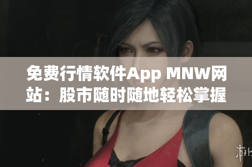 免费行情软件App MNW网站：股市随时随地轻松掌握