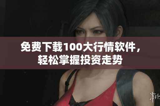 免费下载100大行情软件，轻松掌握投资走势