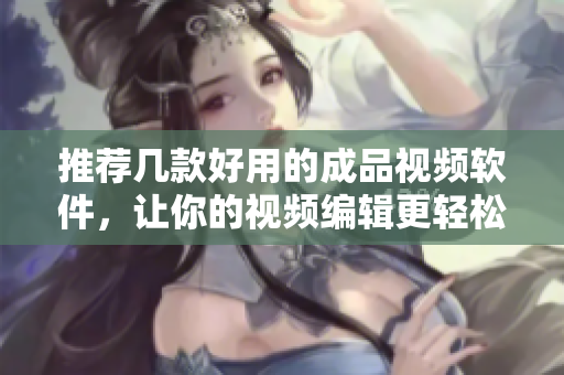 推荐几款好用的成品视频软件，让你的视频编辑更轻松