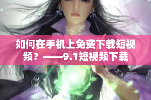 如何在手机上免费下载短视频？——9.1短视频下载
