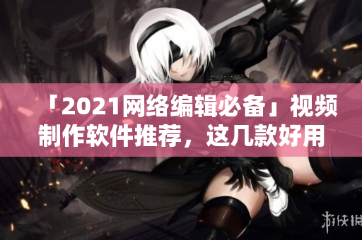 「2021网络编辑必备」视频制作软件推荐，这几款好用又实惠！