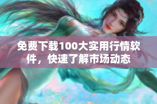 免费下载100大实用行情软件，快速了解市场动态