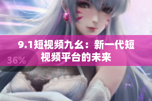 9.1短视频九幺：新一代短视频平台的未来