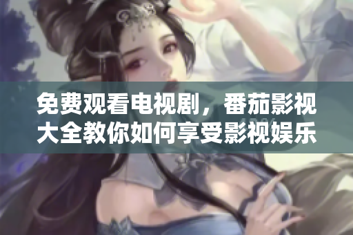 免费观看电视剧，番茄影视大全教你如何享受影视娱乐