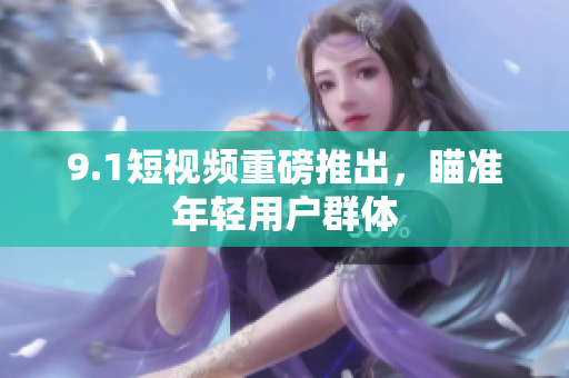 9.1短视频重磅推出，瞄准年轻用户群体