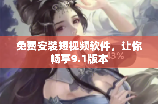 免费安装短视频软件，让你畅享9.1版本