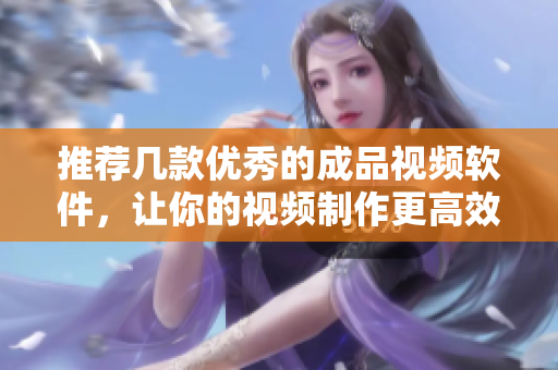 推荐几款优秀的成品视频软件，让你的视频制作更高效！