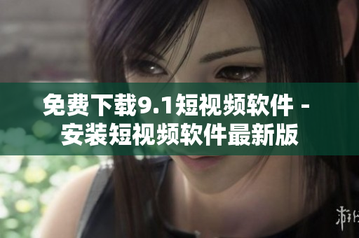 免费下载9.1短视频软件 - 安装短视频软件最新版