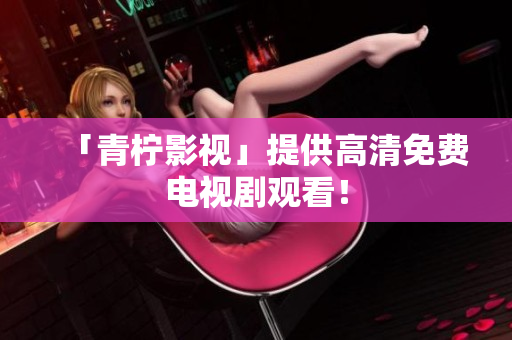 「青柠影视」提供高清免费电视剧观看！