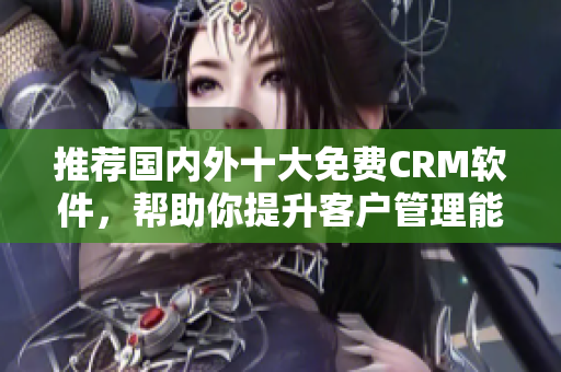 推荐国内外十大免费CRM软件，帮助你提升客户管理能力