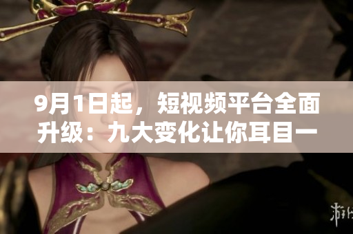 9月1日起，短视频平台全面升级：九大变化让你耳目一新