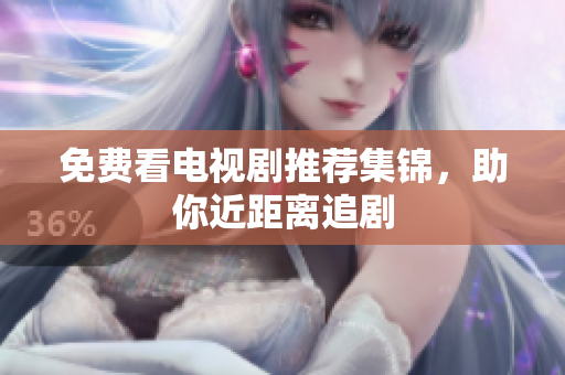 免费看电视剧推荐集锦，助你近距离追剧