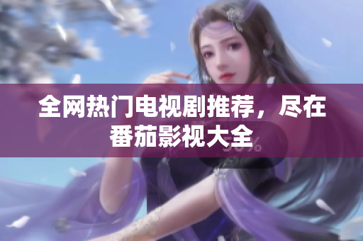 全网热门电视剧推荐，尽在番茄影视大全