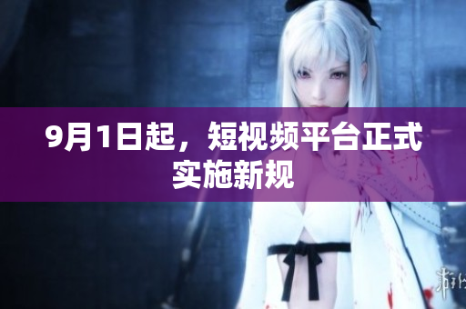 9月1日起，短视频平台正式实施新规