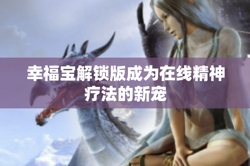 幸福宝解锁版成为在线精神疗法的新宠