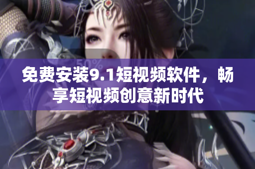 免费安装9.1短视频软件，畅享短视频创意新时代