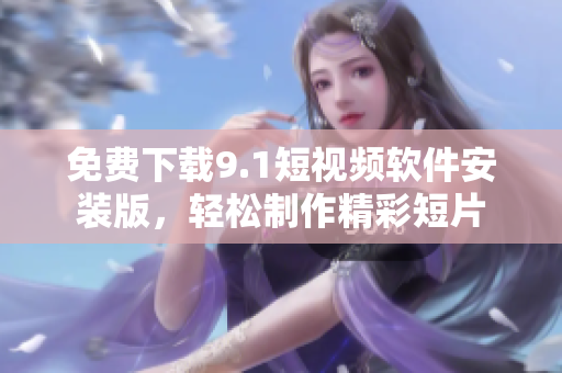 免费下载9.1短视频软件安装版，轻松制作精彩短片