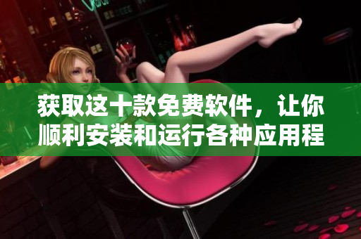 获取这十款免费软件，让你顺利安装和运行各种应用程序