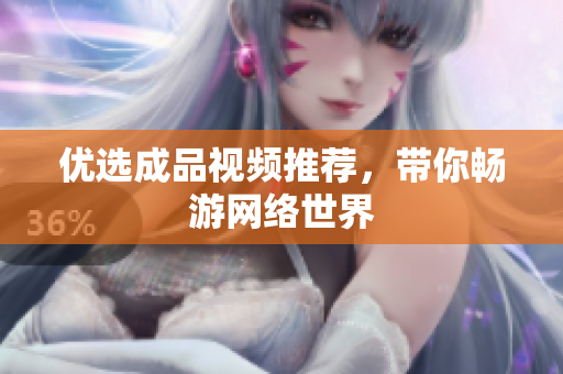 优选成品视频推荐，带你畅游网络世界