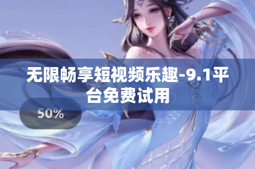无限畅享短视频乐趣-9.1平台免费试用