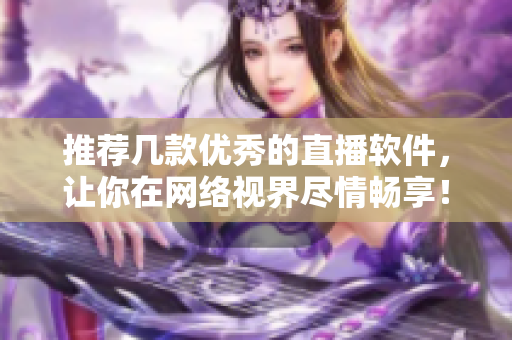 推荐几款优秀的直播软件，让你在网络视界尽情畅享！