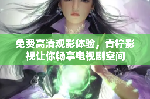 免费高清观影体验，青柠影视让你畅享电视剧空间