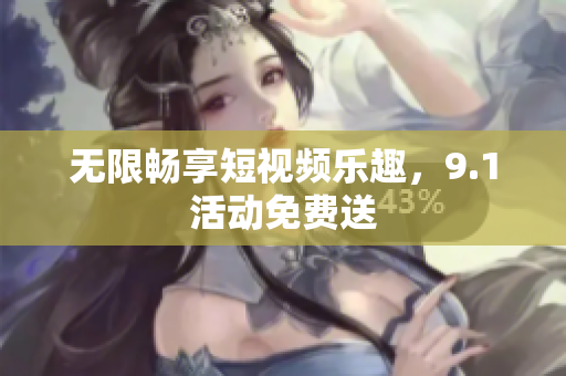 无限畅享短视频乐趣，9.1活动免费送