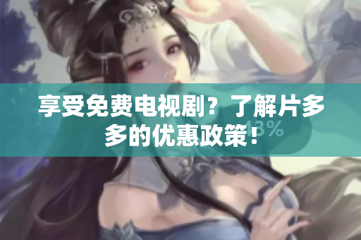 享受免费电视剧？了解片多多的优惠政策！