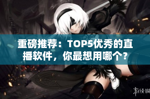 重磅推荐：TOP5优秀的直播软件，你最想用哪个？