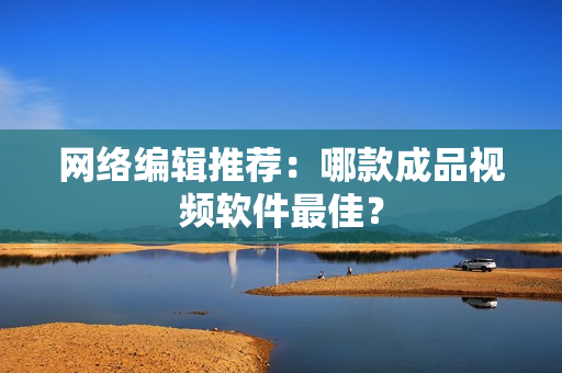 网络编辑推荐：哪款成品视频软件最佳？