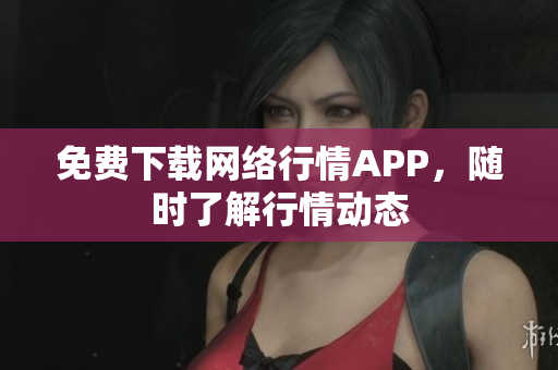 免费下载网络行情APP，随时了解行情动态