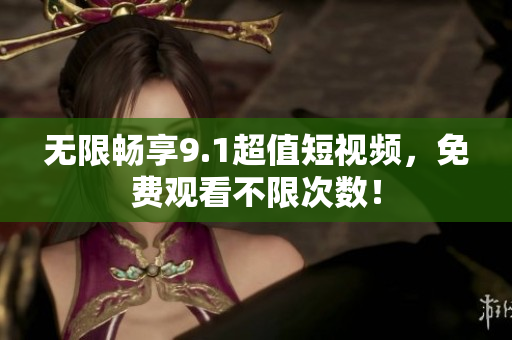 无限畅享9.1超值短视频，免费观看不限次数！