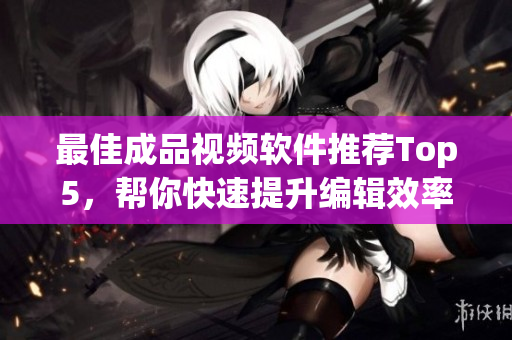 最佳成品视频软件推荐Top5，帮你快速提升编辑效率