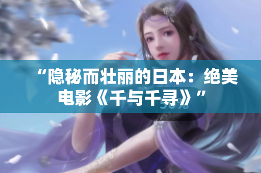 “隐秘而壮丽的日本：绝美电影《千与千寻》”