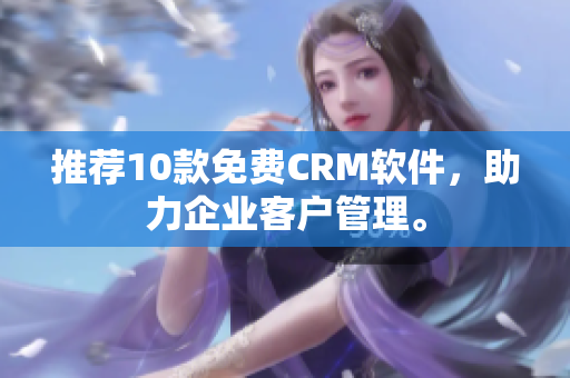 推荐10款免费CRM软件，助力企业客户管理。