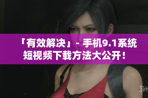 「有效解决」- 手机9.1系统短视频下载方法大公开！