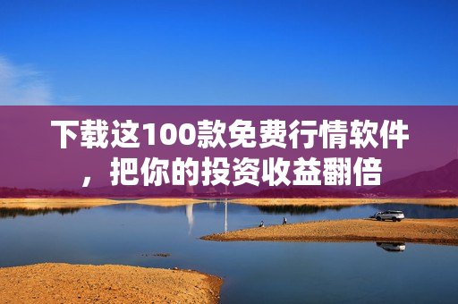 下载这100款免费行情软件，把你的投资收益翻倍