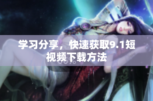学习分享，快速获取9.1短视频下载方法