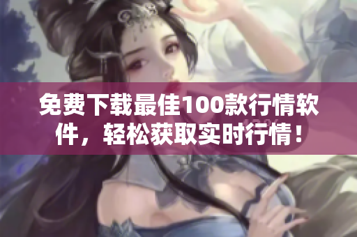 免费下载最佳100款行情软件，轻松获取实时行情！